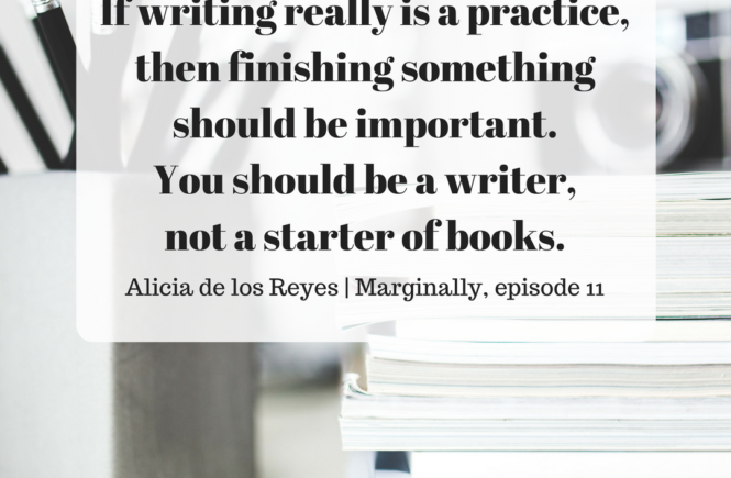 If writing really is a practice, then finishing something should be important. You should be a writer, not a starter of books. Alicia de los Reyes.
