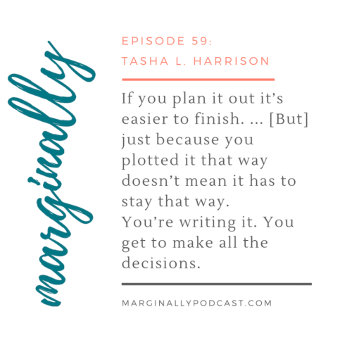 In Episode 59, Tasha L. Harrison says, "If you plan it out it’s easier to finish. [but] Just because you plotted it that way doesn’t mean it has to stay that way. You’re writing it. You get to make all the decisions."